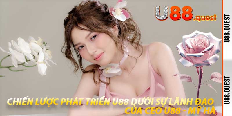 Chiến lược phát triển U88 dưới sự lãnh đạo của CEO U88 - Mỹ Hà